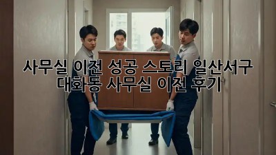 사무실 이전 성공 스토리: 일산서구 대화동 사무실 이전 후기